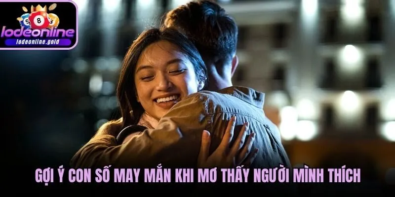 Gợi ý con số may mắn khi mơ thấy người mình thích