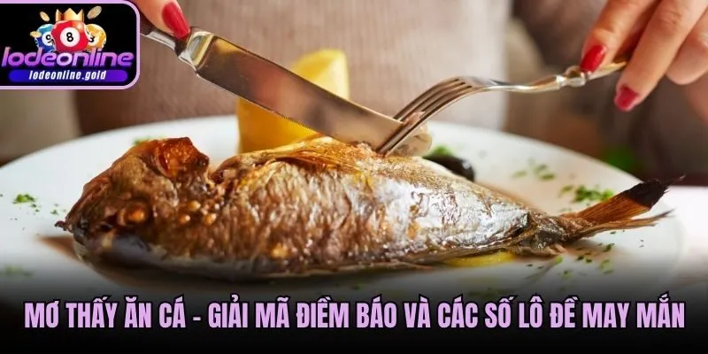 Mơ Thấy Ăn Cá - Giải Mã Điềm Báo Và Các Số Lô Đề May Mắn