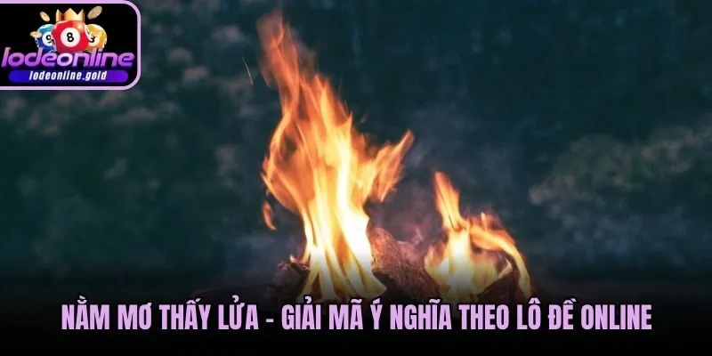 Nằm Mơ Thấy Lửa - Giải Mã Ý Nghĩa Theo Lô Đề Online